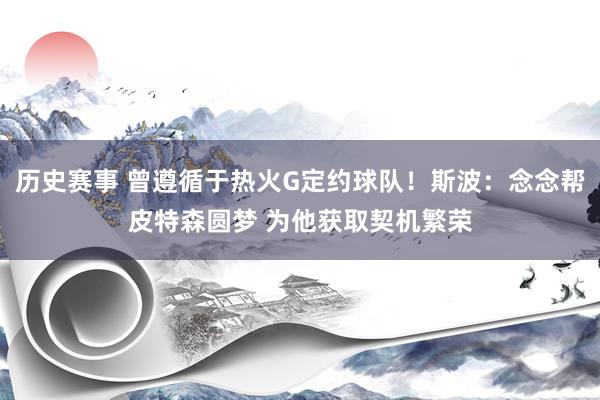 历史赛事 曾遵循于热火G定约球队！斯波：念念帮皮特森圆梦 为他获取契机繁荣