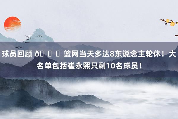 球员回顾 👀篮网当天多达8东说念主轮休！大名单包括崔永熙只剩10名球员！