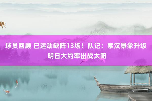 球员回顾 已运动缺阵13场！队记：索汉景象升级 明日大约率出战太阳