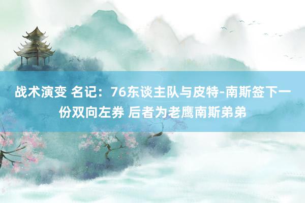 战术演变 名记：76东谈主队与皮特-南斯签下一份双向左券 后者为老鹰南斯弟弟