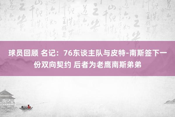 球员回顾 名记：76东谈主队与皮特-南斯签下一份双向契约 后者为老鹰南斯弟弟