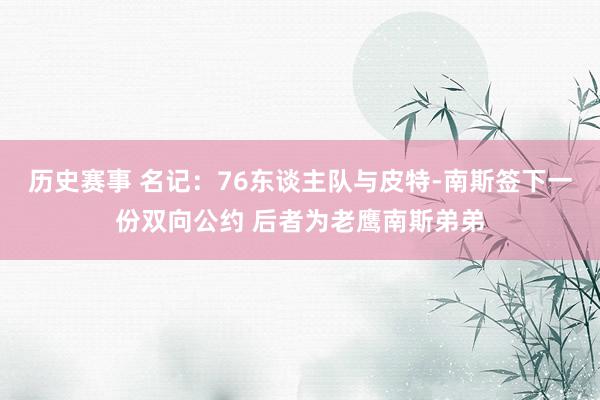 历史赛事 名记：76东谈主队与皮特-南斯签下一份双向公约 后者为老鹰南斯弟弟