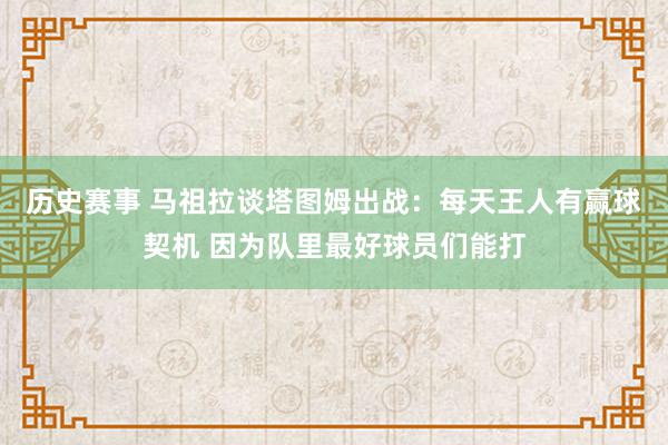 历史赛事 马祖拉谈塔图姆出战：每天王人有赢球契机 因为队里最好球员们能打