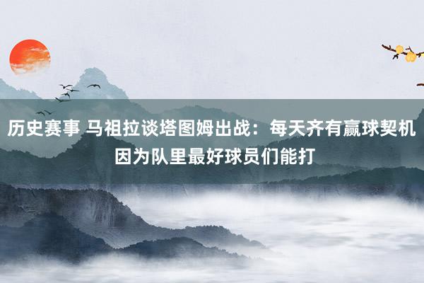 历史赛事 马祖拉谈塔图姆出战：每天齐有赢球契机 因为队里最好球员们能打