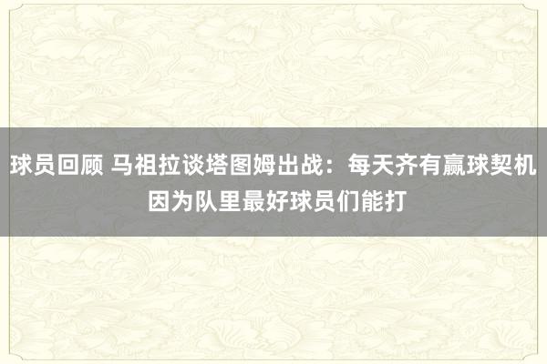 球员回顾 马祖拉谈塔图姆出战：每天齐有赢球契机 因为队里最好球员们能打