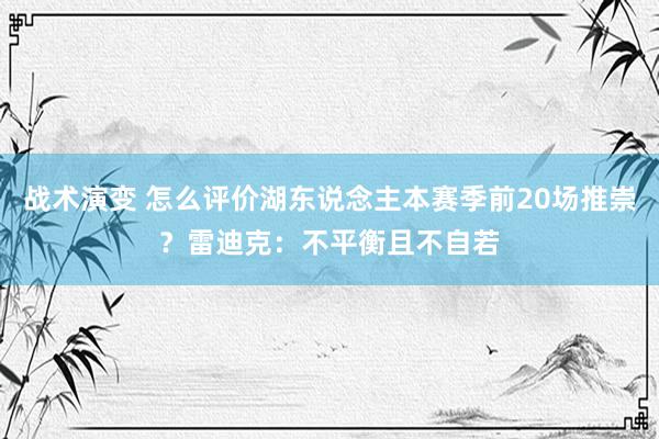 战术演变 怎么评价湖东说念主本赛季前20场推崇？雷迪克：不平衡且不自若