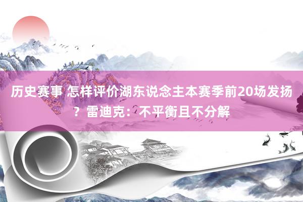 历史赛事 怎样评价湖东说念主本赛季前20场发扬？雷迪克：不平衡且不分解