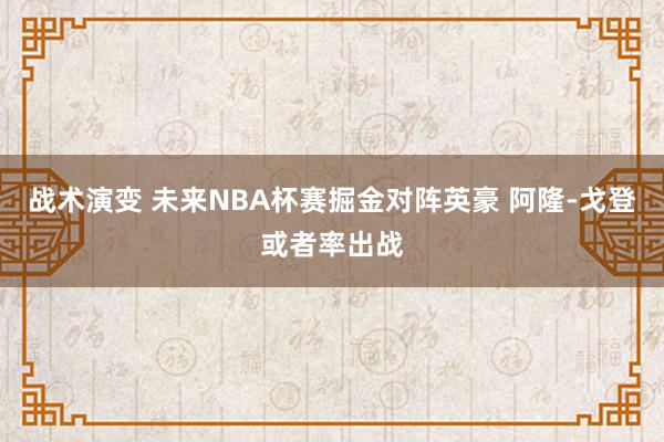 战术演变 未来NBA杯赛掘金对阵英豪 阿隆-戈登或者率出战