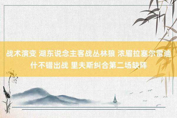 战术演变 湖东说念主客战丛林狼 浓眉拉塞尔雷迪什不错出战 里夫斯纠合第二场缺阵