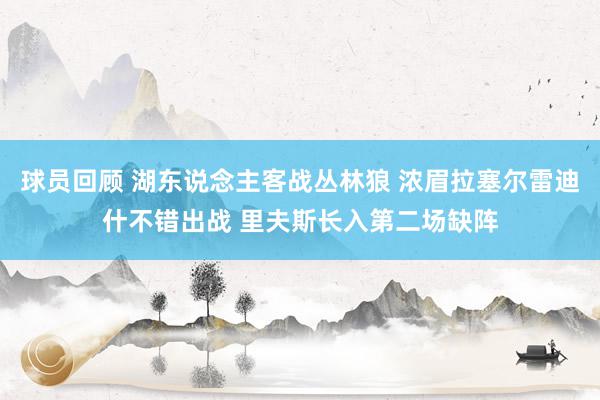 球员回顾 湖东说念主客战丛林狼 浓眉拉塞尔雷迪什不错出战 里夫斯长入第二场缺阵