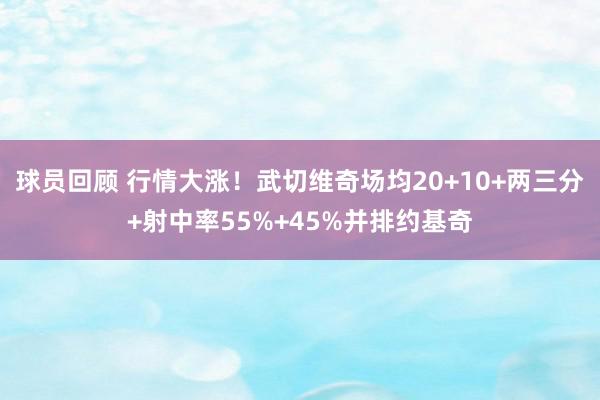 球员回顾 行情大涨！武切维奇场均20+10+两三分+射中率55%+45%并排约基奇