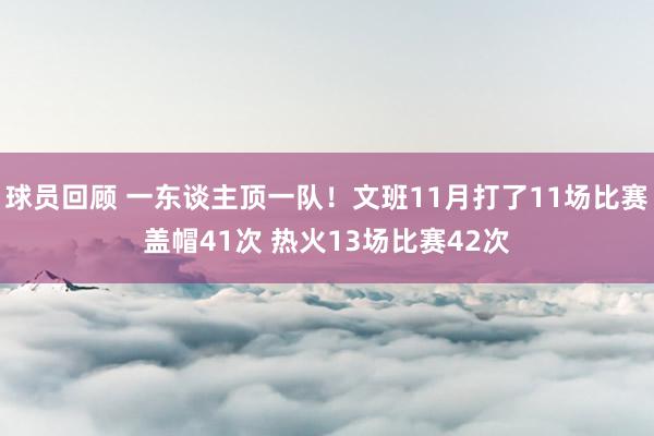 球员回顾 一东谈主顶一队！文班11月打了11场比赛盖帽41次 热火13场比赛42次