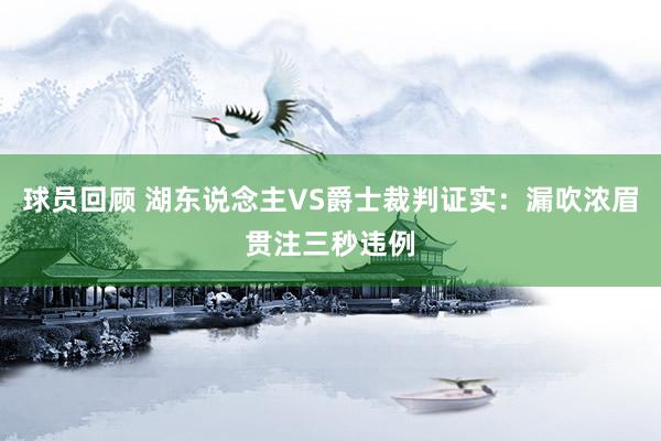 球员回顾 湖东说念主VS爵士裁判证实：漏吹浓眉贯注三秒违例