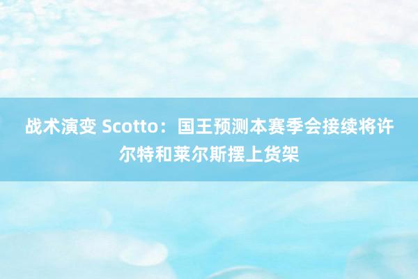 战术演变 Scotto：国王预测本赛季会接续将许尔特和莱尔斯摆上货架