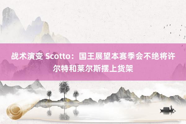 战术演变 Scotto：国王展望本赛季会不绝将许尔特和莱尔斯摆上货架