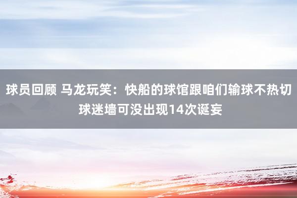 球员回顾 马龙玩笑：快船的球馆跟咱们输球不热切 球迷墙可没出现14次诞妄