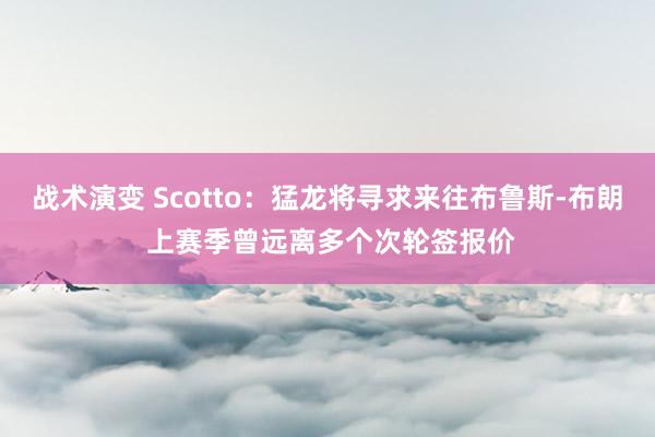 战术演变 Scotto：猛龙将寻求来往布鲁斯-布朗 上赛季曾远离多个次轮签报价