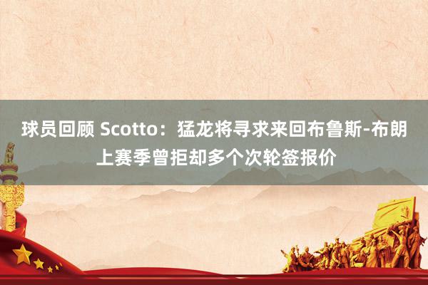 球员回顾 Scotto：猛龙将寻求来回布鲁斯-布朗 上赛季曾拒却多个次轮签报价