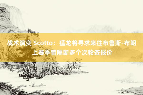 战术演变 Scotto：猛龙将寻求来往布鲁斯-布朗 上赛季曾隔断多个次轮签报价