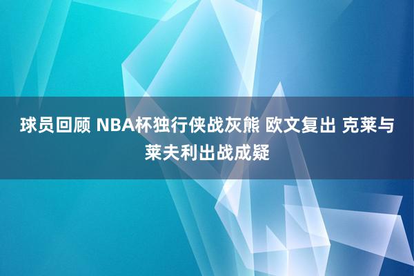 球员回顾 NBA杯独行侠战灰熊 欧文复出 克莱与莱夫利出战成疑