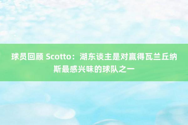 球员回顾 Scotto：湖东谈主是对赢得瓦兰丘纳斯最感兴味的球队之一