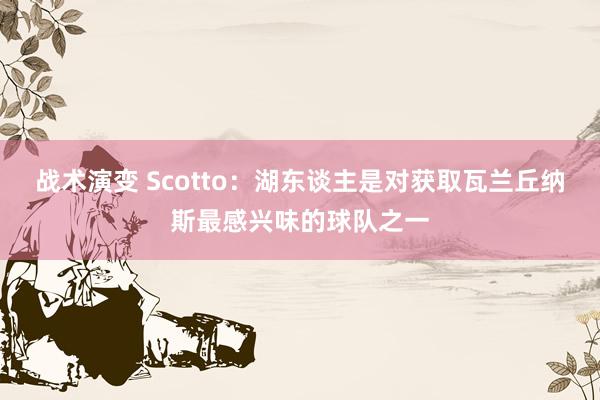 战术演变 Scotto：湖东谈主是对获取瓦兰丘纳斯最感兴味的球队之一