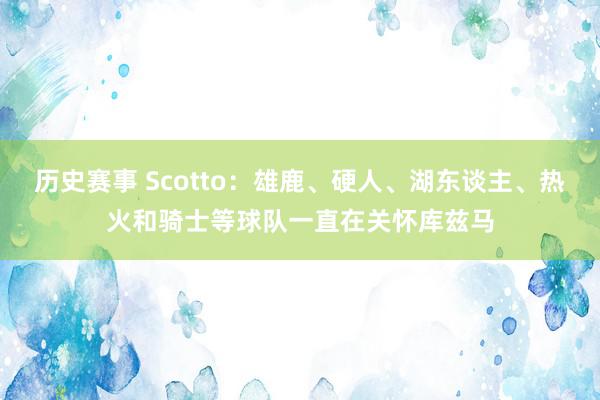 历史赛事 Scotto：雄鹿、硬人、湖东谈主、热火和骑士等球队一直在关怀库兹马