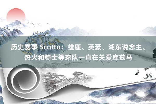 历史赛事 Scotto：雄鹿、英豪、湖东说念主、热火和骑士等球队一直在关爱库兹马