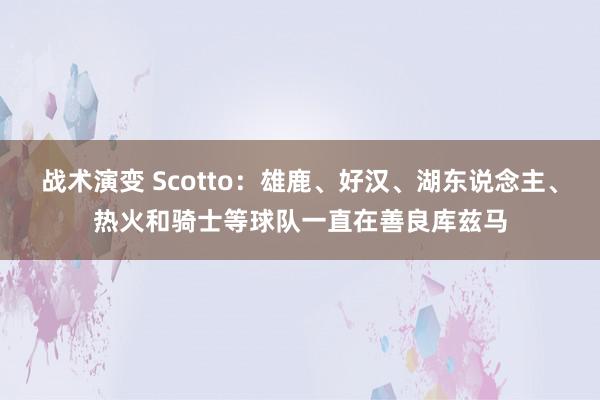 战术演变 Scotto：雄鹿、好汉、湖东说念主、热火和骑士等球队一直在善良库兹马