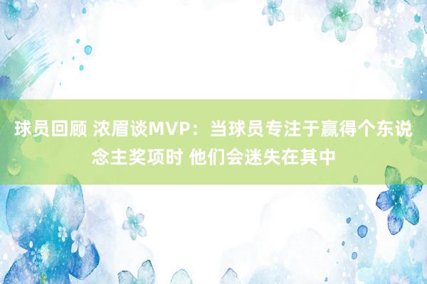 球员回顾 浓眉谈MVP：当球员专注于赢得个东说念主奖项时 他们会迷失在其中