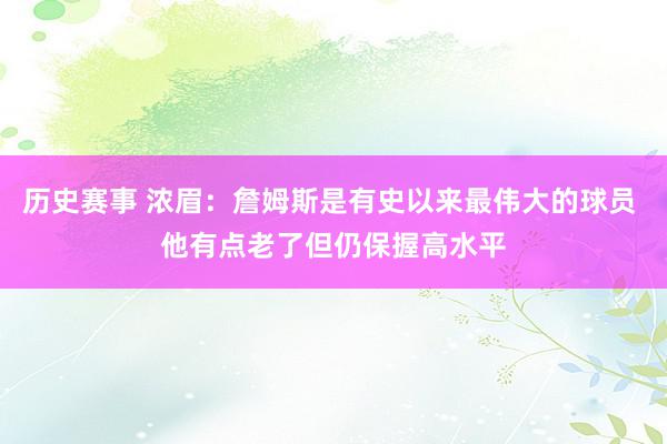 历史赛事 浓眉：詹姆斯是有史以来最伟大的球员 他有点老了但仍保握高水平