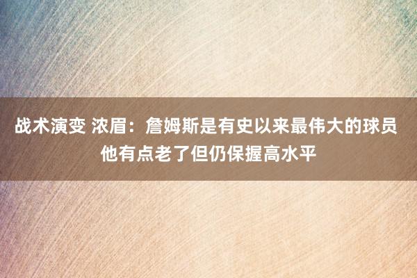 战术演变 浓眉：詹姆斯是有史以来最伟大的球员 他有点老了但仍保握高水平