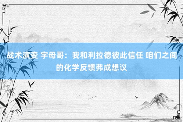 战术演变 字母哥：我和利拉德彼此信任 咱们之间的化学反馈弗成想议