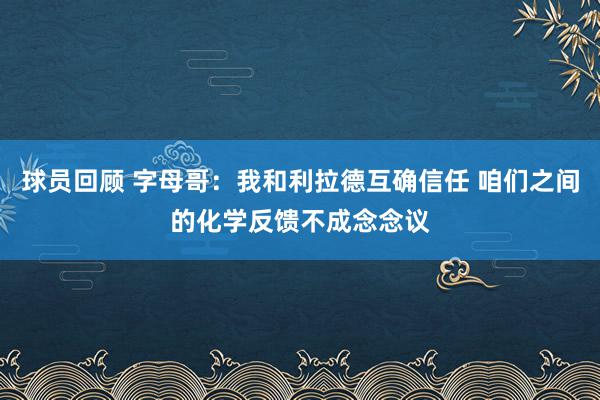 球员回顾 字母哥：我和利拉德互确信任 咱们之间的化学反馈不成念念议