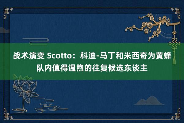 战术演变 Scotto：科迪-马丁和米西奇为黄蜂队内值得温煦的往复候选东谈主