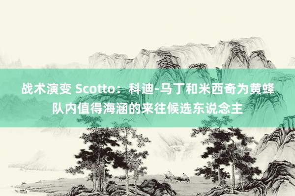 战术演变 Scotto：科迪-马丁和米西奇为黄蜂队内值得海涵的来往候选东说念主