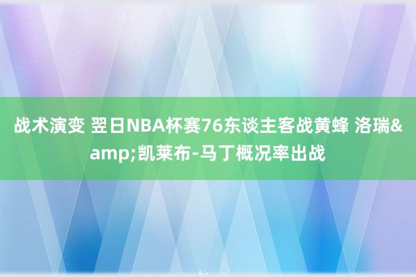 战术演变 翌日NBA杯赛76东谈主客战黄蜂 洛瑞&凯莱布-马丁概况率出战