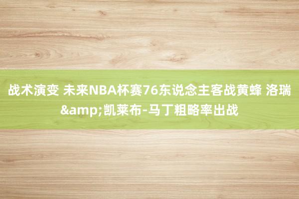 战术演变 未来NBA杯赛76东说念主客战黄蜂 洛瑞&凯莱布-马丁粗略率出战