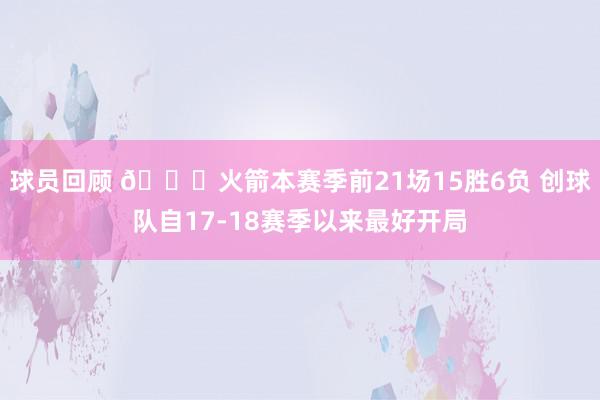 球员回顾 🚀火箭本赛季前21场15胜6负 创球队自17-18赛季以来最好开局