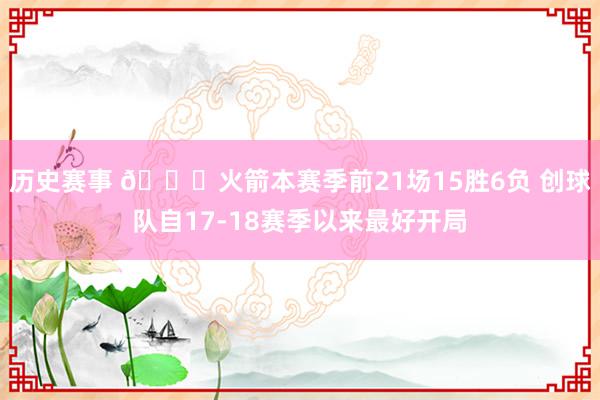 历史赛事 🚀火箭本赛季前21场15胜6负 创球队自17-18赛季以来最好开局