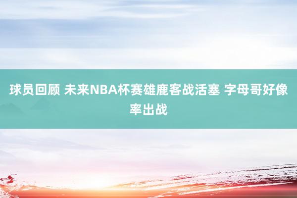 球员回顾 未来NBA杯赛雄鹿客战活塞 字母哥好像率出战