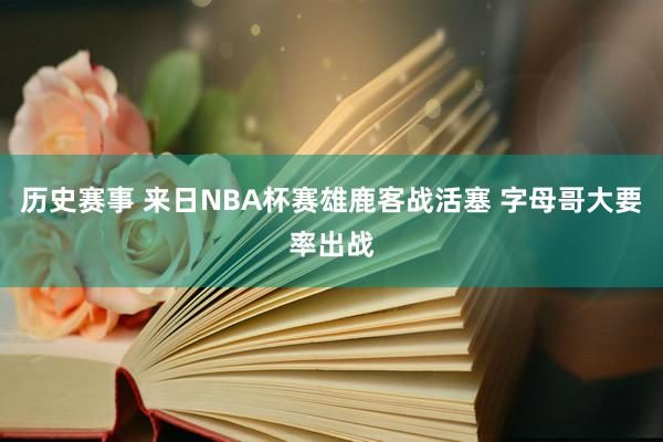 历史赛事 来日NBA杯赛雄鹿客战活塞 字母哥大要率出战