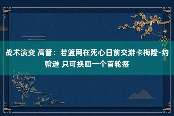 战术演变 高管：若篮网在死心日前交游卡梅隆-约翰逊 只可换回一个首轮签