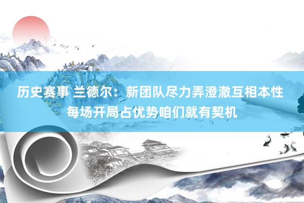 历史赛事 兰德尔：新团队尽力弄澄澈互相本性 每场开局占优势咱们就有契机