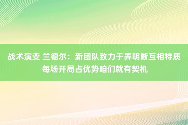 战术演变 兰德尔：新团队致力于弄明晰互相特质 每场开局占优势咱们就有契机