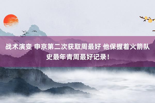 战术演变 申京第二次获取周最好 他保握着火箭队史最年青周最好记录！