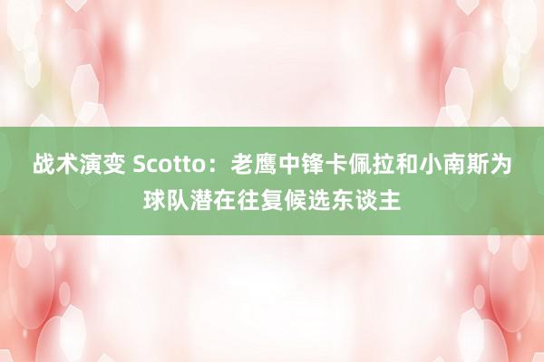 战术演变 Scotto：老鹰中锋卡佩拉和小南斯为球队潜在往复候选东谈主