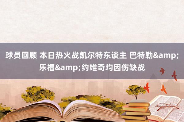 球员回顾 本日热火战凯尔特东谈主 巴特勒&乐福&约维奇均因伤缺战